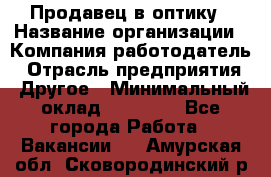 Продавец в оптику › Название организации ­ Компания-работодатель › Отрасль предприятия ­ Другое › Минимальный оклад ­ 16 000 - Все города Работа » Вакансии   . Амурская обл.,Сковородинский р-н